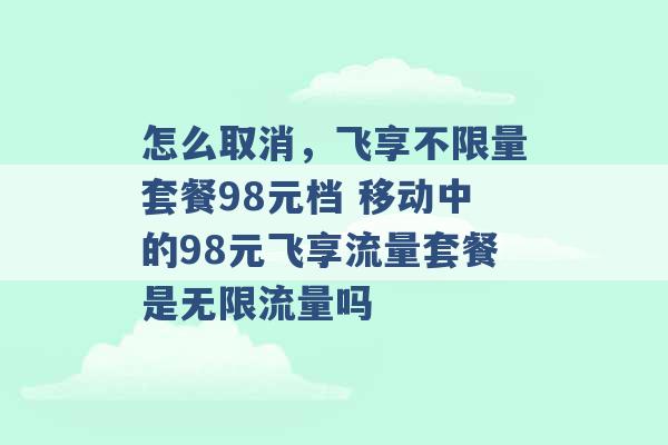 怎么取消，飞享不限量套餐98元档 移动中的98元飞享流量套餐是无限流量吗 -第1张图片-电信联通移动号卡网