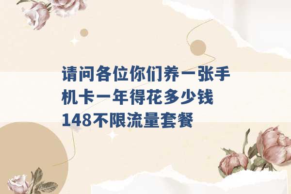 请问各位你们养一张手机卡一年得花多少钱 148不限流量套餐 -第1张图片-电信联通移动号卡网