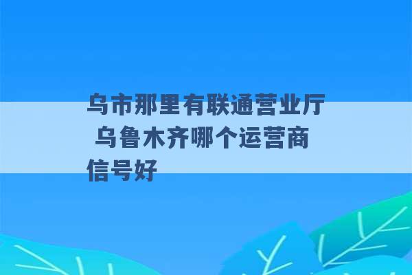 乌市那里有联通营业厅 乌鲁木齐哪个运营商信号好 -第1张图片-电信联通移动号卡网