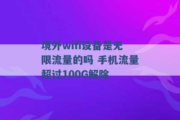 境外wifi设备是无限流量的吗 手机流量超过100G解除 -第1张图片-电信联通移动号卡网