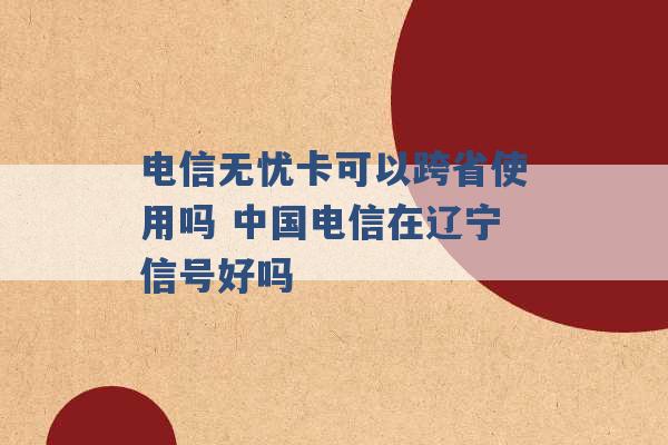 电信无忧卡可以跨省使用吗 中国电信在辽宁信号好吗 -第1张图片-电信联通移动号卡网