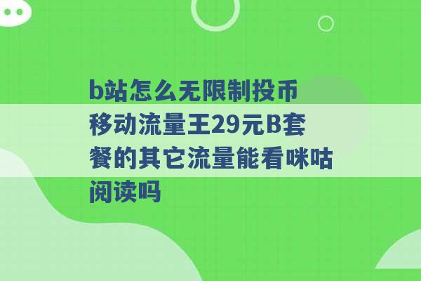 b站怎么无限制投币 移动流量王29元B套餐的其它流量能看咪咕阅读吗 -第1张图片-电信联通移动号卡网