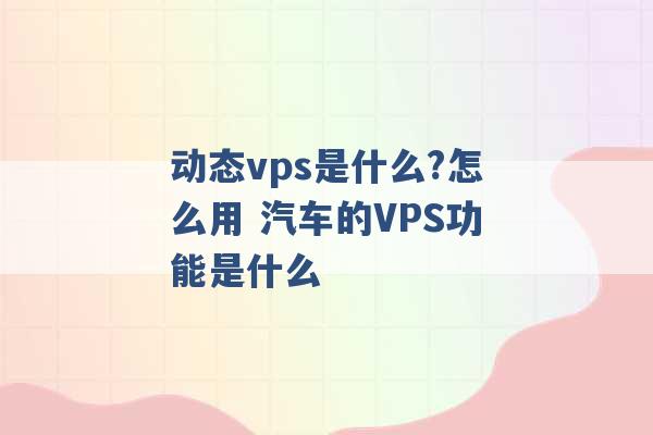 动态vps是什么?怎么用 汽车的VPS功能是什么 -第1张图片-电信联通移动号卡网