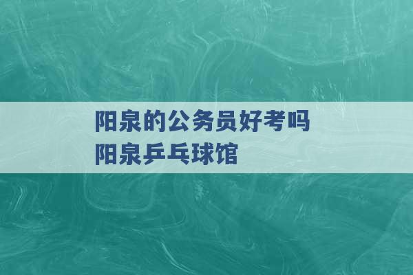 阳泉的公务员好考吗 阳泉乒乓球馆 -第1张图片-电信联通移动号卡网