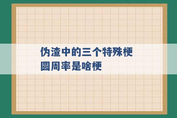 伪渣中的三个特殊梗 圆周率是啥梗 -第1张图片-电信联通移动号卡网