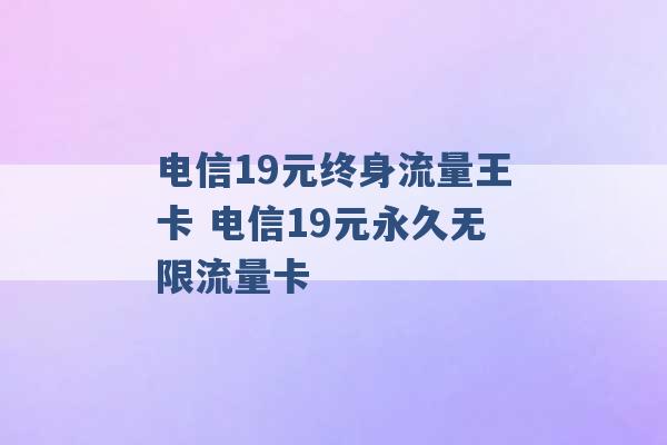 电信19元终身流量王卡 电信19元永久无限流量卡 -第1张图片-电信联通移动号卡网