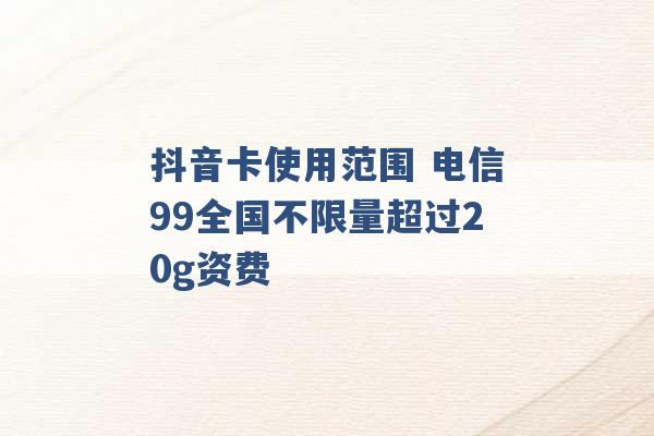 抖音卡使用范围 电信99全国不限量超过20g资费 -第1张图片-电信联通移动号卡网