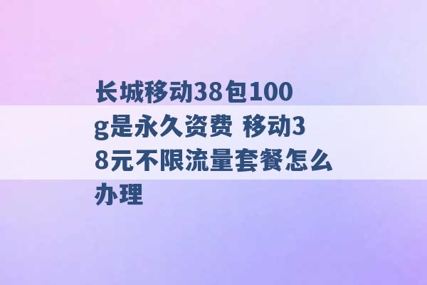 长城移动38包100g是永久资费 移动38元不限流量套餐怎么办理 -第1张图片-电信联通移动号卡网