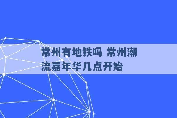 常州有地铁吗 常州潮流嘉年华几点开始 -第1张图片-电信联通移动号卡网