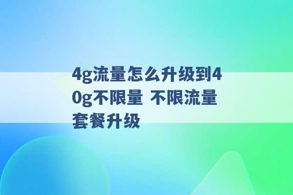 4g流量怎么升级到40g不限量 不限流量套餐升级 -第1张图片-电信联通移动号卡网