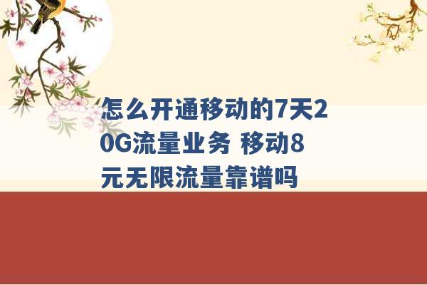 怎么开通移动的7天20G流量业务 移动8元无限流量靠谱吗 -第1张图片-电信联通移动号卡网