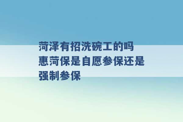 菏泽有招洗碗工的吗 惠菏保是自愿参保还是强制参保 -第1张图片-电信联通移动号卡网