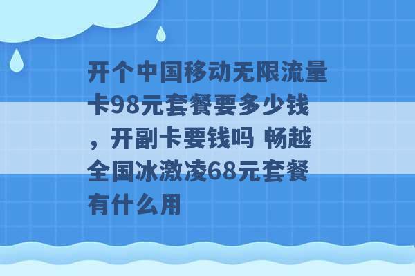 开个中国移动无限流量卡98元套餐要多少钱，开副卡要钱吗 畅越全国冰激凌68元套餐有什么用 -第1张图片-电信联通移动号卡网