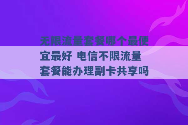 无限流量套餐哪个最便宜最好 电信不限流量套餐能办理副卡共享吗 -第1张图片-电信联通移动号卡网