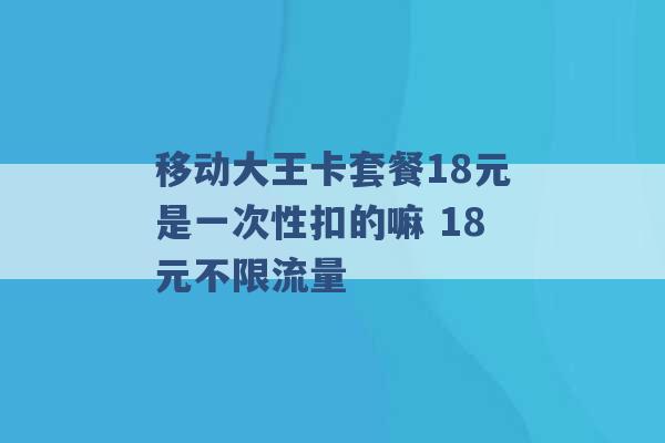 移动大王卡套餐18元是一次性扣的嘛 18元不限流量 -第1张图片-电信联通移动号卡网