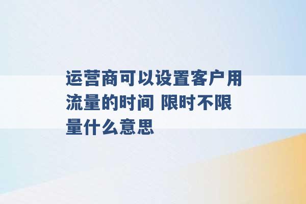 运营商可以设置客户用流量的时间 限时不限量什么意思 -第1张图片-电信联通移动号卡网