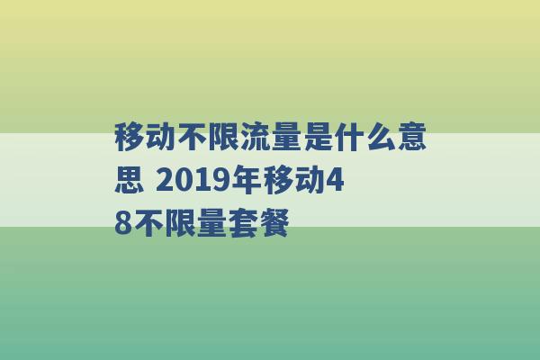 移动不限流量是什么意思 2019年移动48不限量套餐 -第1张图片-电信联通移动号卡网