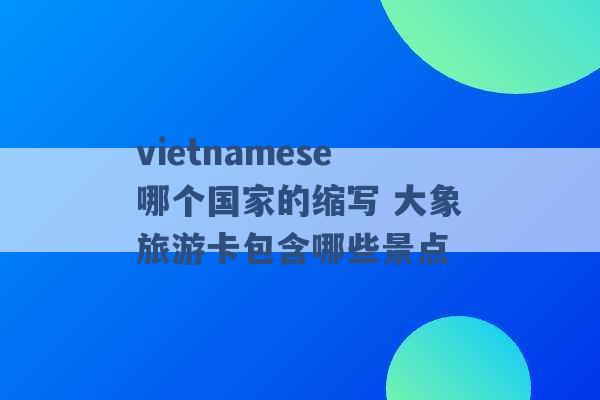 vietnamese哪个国家的缩写 大象旅游卡包含哪些景点 -第1张图片-电信联通移动号卡网