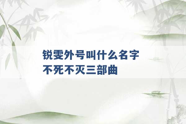 锐雯外号叫什么名字 不死不灭三部曲 -第1张图片-电信联通移动号卡网