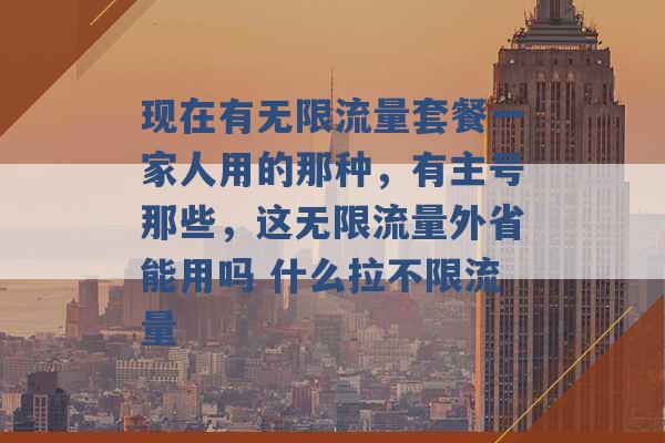 现在有无限流量套餐一家人用的那种，有主号那些，这无限流量外省能用吗 什么拉不限流量 -第1张图片-电信联通移动号卡网