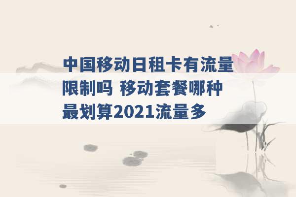 中国移动日租卡有流量限制吗 移动套餐哪种最划算2021流量多 -第1张图片-电信联通移动号卡网