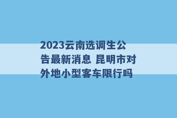 2023云南选调生公告最新消息 昆明市对外地小型客车限行吗 -第1张图片-电信联通移动号卡网