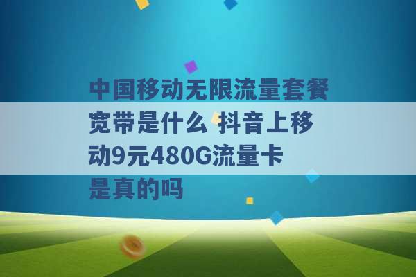 中国移动无限流量套餐宽带是什么 抖音上移动9元480G流量卡是真的吗 -第1张图片-电信联通移动号卡网