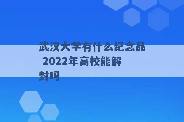 武汉大学有什么纪念品 2022年高校能解封吗 -第1张图片-电信联通移动号卡网