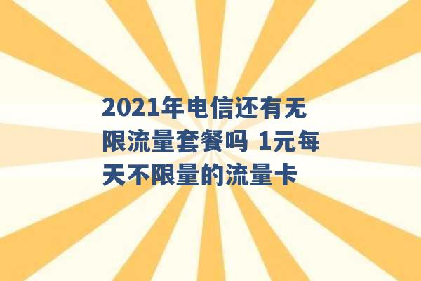 2021年电信还有无限流量套餐吗 1元每天不限量的流量卡 -第1张图片-电信联通移动号卡网