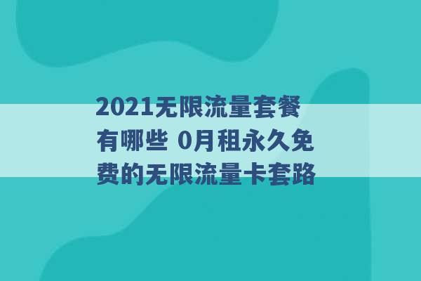 2021无限流量套餐有哪些 0月租永久免费的无限流量卡套路 -第1张图片-电信联通移动号卡网