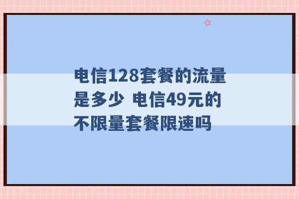 电信128套餐的流量是多少 电信49元的不限量套餐限速吗 -第1张图片-电信联通移动号卡网