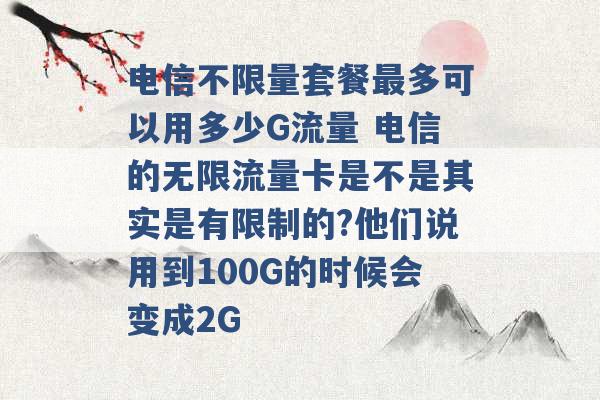 电信不限量套餐最多可以用多少G流量 电信的无限流量卡是不是其实是有限制的?他们说用到100G的时候会变成2G -第1张图片-电信联通移动号卡网