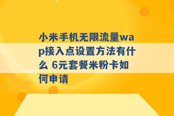 小米手机无限流量wap接入点设置方法有什么 6元套餐米粉卡如何申请 -第1张图片-电信联通移动号卡网