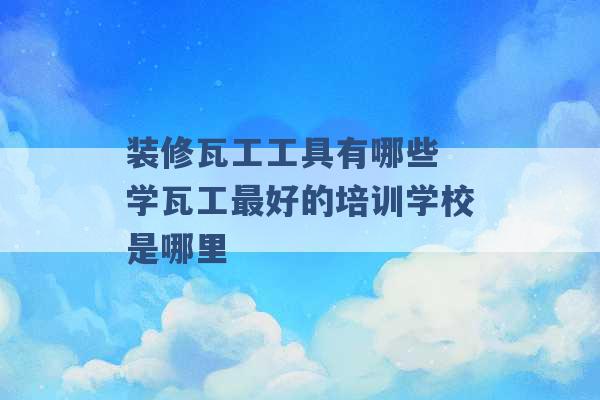 装修瓦工工具有哪些 学瓦工最好的培训学校是哪里 -第1张图片-电信联通移动号卡网