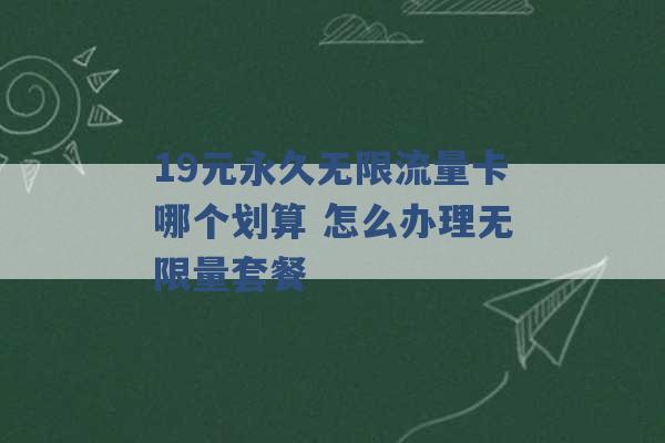 19元永久无限流量卡哪个划算 怎么办理无限量套餐 -第1张图片-电信联通移动号卡网