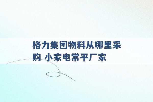 格力集团物料从哪里采购 小家电常平厂家 -第1张图片-电信联通移动号卡网