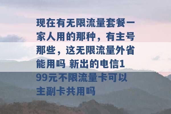 现在有无限流量套餐一家人用的那种，有主号那些，这无限流量外省能用吗 新出的电信199元不限流量卡可以主副卡共用吗 -第1张图片-电信联通移动号卡网