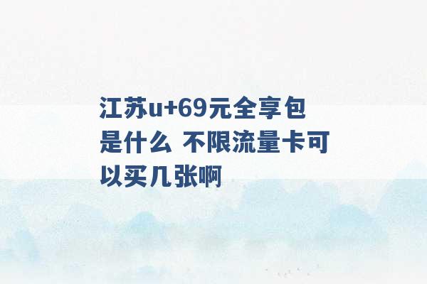 江苏u+69元全享包是什么 不限流量卡可以买几张啊 -第1张图片-电信联通移动号卡网