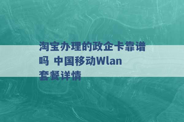 淘宝办理的政企卡靠谱吗 中国移动Wlan套餐详情 -第1张图片-电信联通移动号卡网