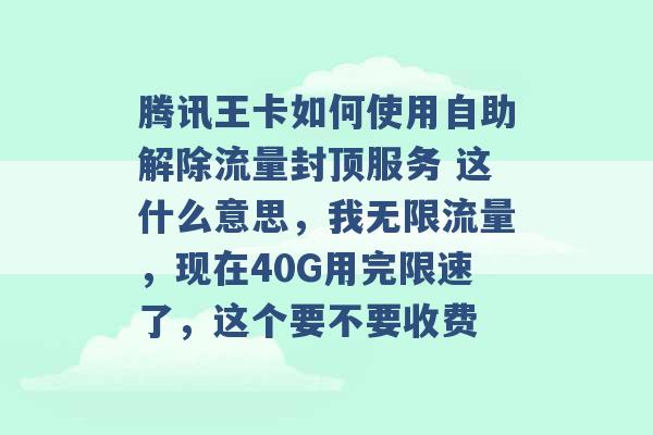 腾讯王卡如何使用自助解除流量封顶服务 这什么意思，我无限流量，现在40G用完限速了，这个要不要收费 -第1张图片-电信联通移动号卡网