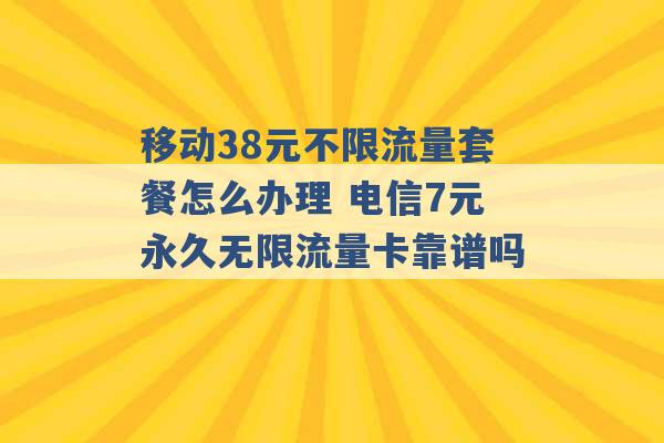 移动38元不限流量套餐怎么办理 电信7元永久无限流量卡靠谱吗 -第1张图片-电信联通移动号卡网