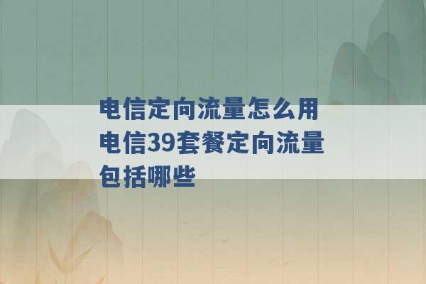 电信定向流量怎么用 电信39套餐定向流量包括哪些 -第1张图片-电信联通移动号卡网