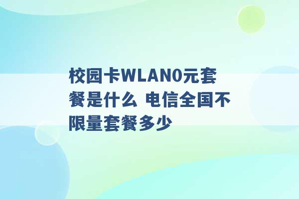 校园卡WLAN0元套餐是什么 电信全国不限量套餐多少 -第1张图片-电信联通移动号卡网