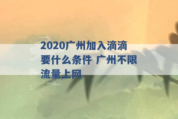 2020广州加入滴滴要什么条件 广州不限流量上网 -第1张图片-电信联通移动号卡网