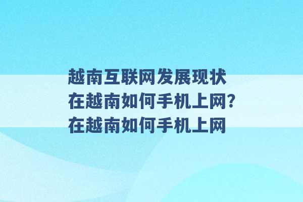 越南互联网发展现状 在越南如何手机上网？在越南如何手机上网 -第1张图片-电信联通移动号卡网