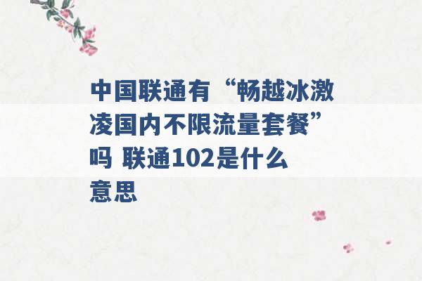 中国联通有“畅越冰激凌国内不限流量套餐”吗 联通102是什么意思 -第1张图片-电信联通移动号卡网