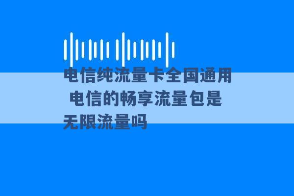 电信纯流量卡全国通用 电信的畅享流量包是无限流量吗 -第1张图片-电信联通移动号卡网