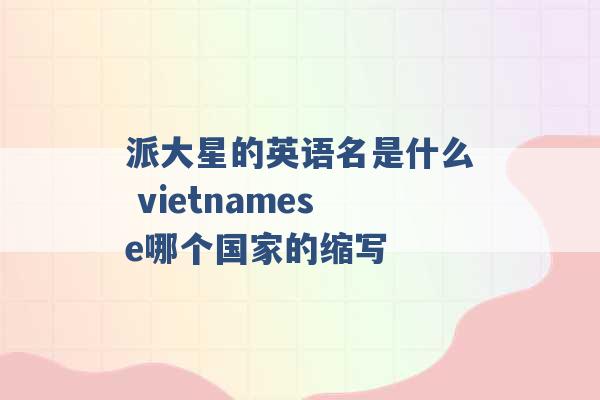 派大星的英语名是什么 vietnamese哪个国家的缩写 -第1张图片-电信联通移动号卡网