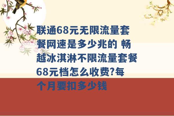 联通68元无限流量套餐网速是多少兆的 畅越冰淇淋不限流量套餐68元档怎么收费?每个月要扣多少钱 -第1张图片-电信联通移动号卡网