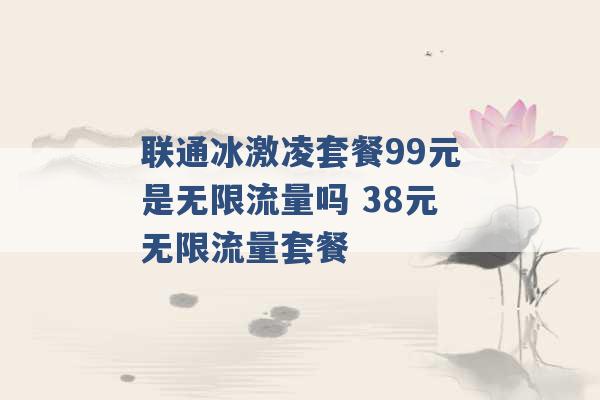 联通冰激凌套餐99元是无限流量吗 38元无限流量套餐 -第1张图片-电信联通移动号卡网